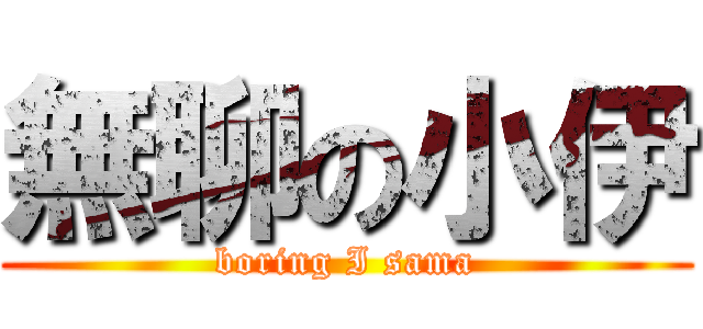 無聊の小伊 (boring I sama)