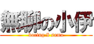 無聊の小伊 (boring I sama)