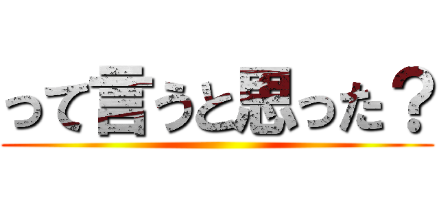 って言うと思った？ ()
