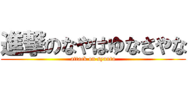 進撃のなやはゆなさやな (attack on syuuta)