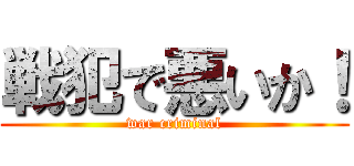 戦犯で悪いか！ (war criminal)