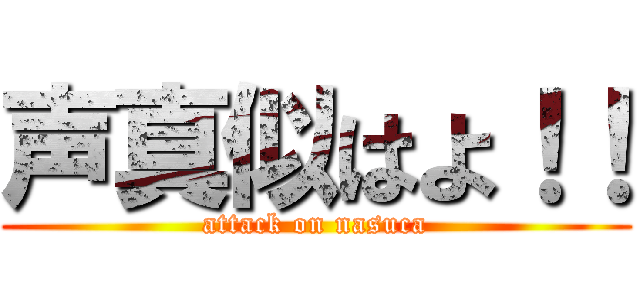 声真似はよ！！ (attack on nasuca)