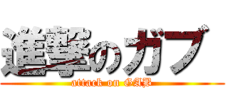 進撃のガブ  (attack on GAB)