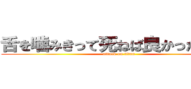 舌を噛みきって死ねば良かったのに。 (attack on titan)