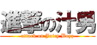 進撃の汁男 (attack on Juicy Boyz)
