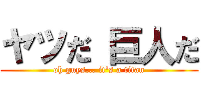 ヤツだ 巨人だ (oh guys... it's a titan)
