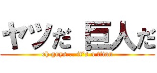ヤツだ 巨人だ (oh guys... it's a titan)