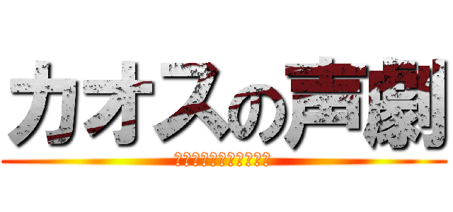 カオスの声劇 (はやくなんとかしないと)