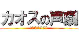 カオスの声劇 (はやくなんとかしないと)