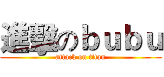 進擊のｂｕｂｕ (attack on titan)