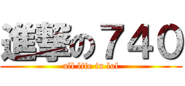 進撃の７４０ (all life in lol)
