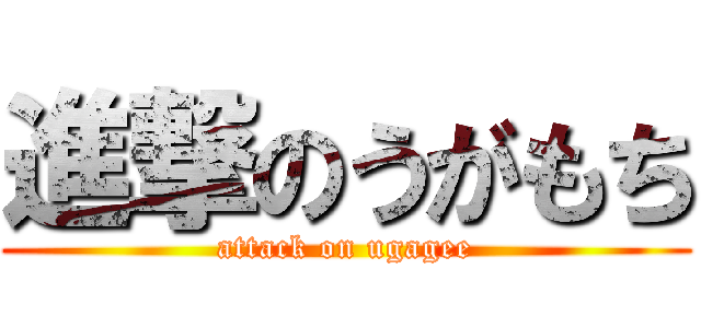 進撃のうがもち (attack on ugagee)