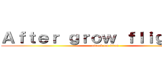 Ａｆｔｅｒ ｇｒｏｗ ｆｌｉｇｈｔ ． (attack on titan)