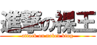 進撃の裸王 (attack on naked king)