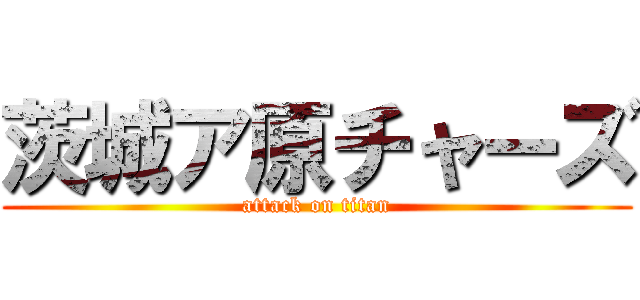 茨城ア原チャーズ (attack on titan)