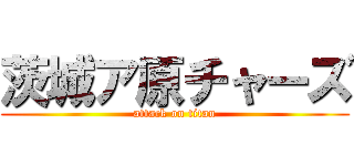 茨城ア原チャーズ (attack on titan)