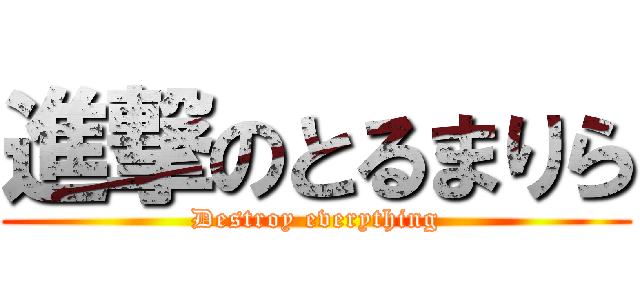 進撃のとるまりら (Destroy everything)