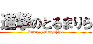 進撃のとるまりら (Destroy everything)