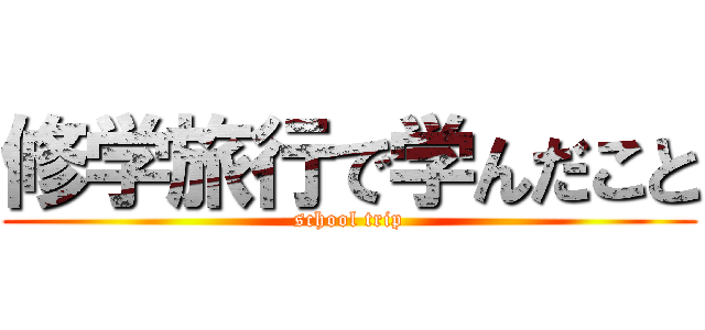 修学旅行で学んだこと (school trip)