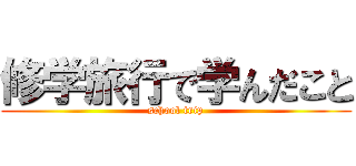 修学旅行で学んだこと (school trip)