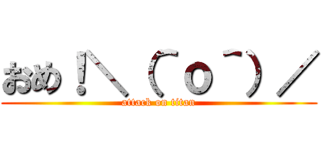 おめ！＼（＾ｏ＾）／ (attack on titan)