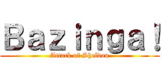 Ｂａｚｉｎｇａ！ (Attack of Sheldon)