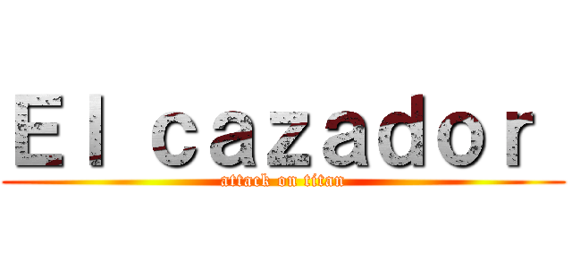 Ｅｌ ｃａｚａｄｏｒ  (attack on titan)
