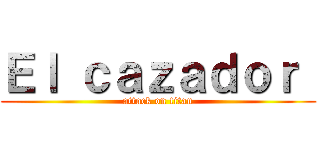 Ｅｌ ｃａｚａｄｏｒ  (attack on titan)