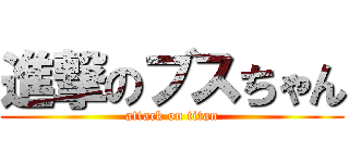 進撃のブスちゃん (attack on titan)