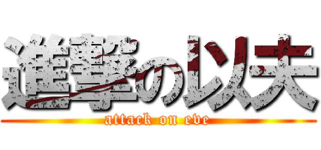 進撃の以夫 (attack on eve)
