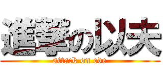 進撃の以夫 (attack on eve)