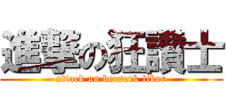 進撃の狂讚士 (attack on berserk liker)