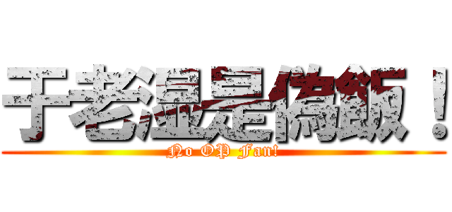 于老湿是偽飯！ (No OP Fan!)