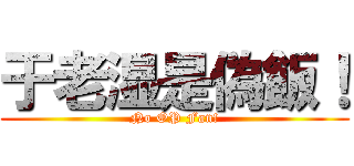 于老湿是偽飯！ (No OP Fan!)