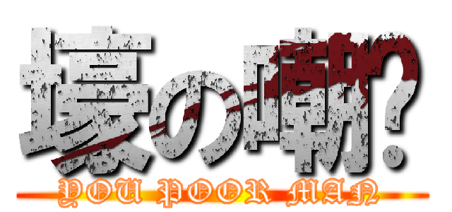 壕の嘲讽 (YOU POOR MAN)