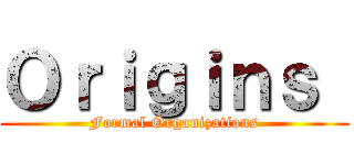 Ｏｒｉｇｉｎｓ  (Formal Organizations)