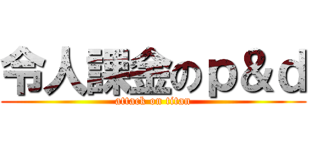 令人課金のｐ＆ｄ (attack on titan)
