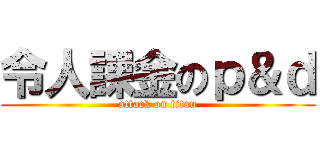 令人課金のｐ＆ｄ (attack on titan)