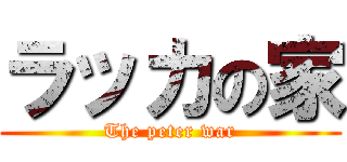 ラッカの家 (The peter war)