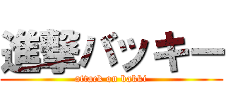 進撃バッキー (attack on bakki)