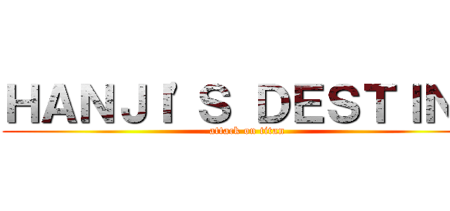 ＨＡＮＪＩ'Ｓ ＤＥＳＴＩＮＹ (attack on titan)