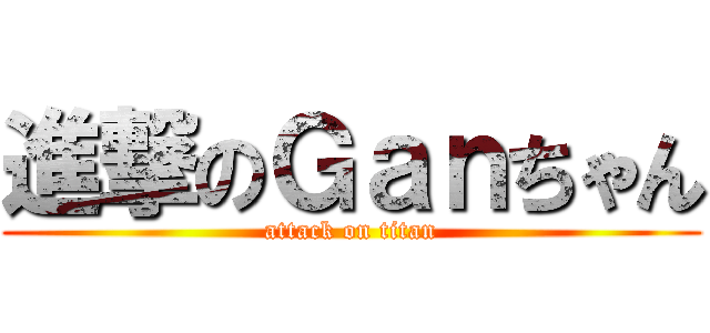 進撃のＧａｎちゃん (attack on titan)