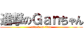 進撃のＧａｎちゃん (attack on titan)