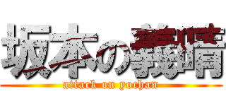 坂本の義晴 (attack on yochan)