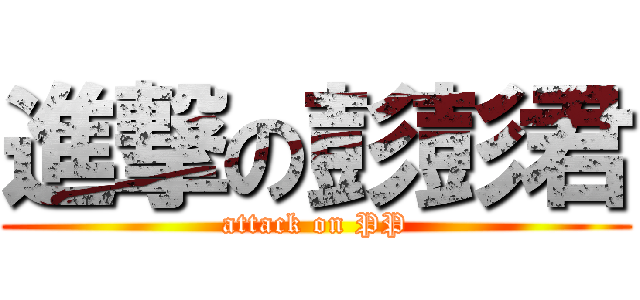 進撃の彭彭君 (attack on PP)