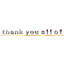 ｔｈａｎｋ ｙｏｕ ａｌｌ ｏｆ ｙｏｕ ()