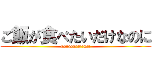ご飯が食べたいだけなのに (komisugiyanen)