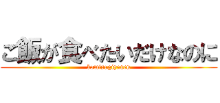 ご飯が食べたいだけなのに (komisugiyanen)