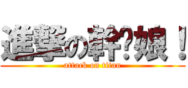 進撃の幹你娘！ (attack on titan)