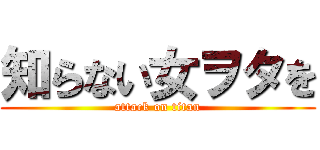 知らない女ヲタを (attack on titan)